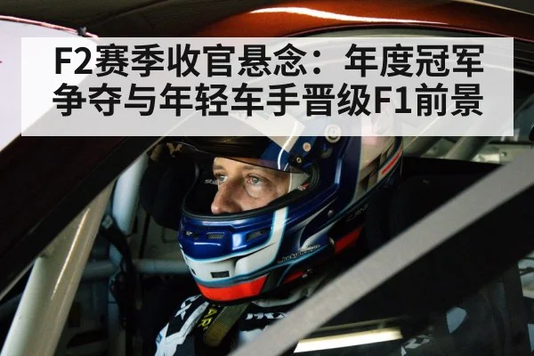 F2赛季收官悬念:年度冠军争夺与年轻车手晋级F1前景
